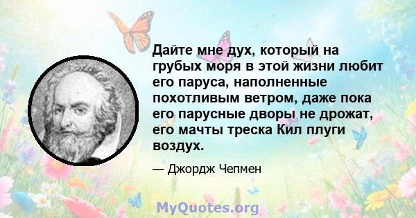 Дайте мне дух, который на грубых моря в этой жизни любит его паруса, наполненные похотливым ветром, даже пока его парусные дворы не дрожат, его мачты треска Кил плуги воздух.