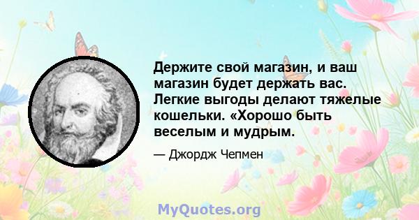 Держите свой магазин, и ваш магазин будет держать вас. Легкие выгоды делают тяжелые кошельки. «Хорошо быть веселым и мудрым.