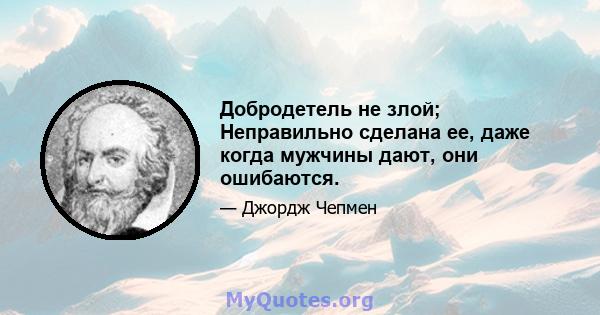 Добродетель не злой; Неправильно сделана ее, даже когда мужчины дают, они ошибаются.