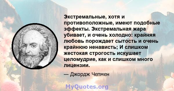 Экстремальные, хотя и противоположные, имеют подобные эффекты. Экстремальная жара убивает, и очень холодно: крайняя любовь порождает сытость и очень крайнюю ненависть; И слишком жестокая строгость искушает целомудрие,