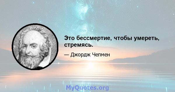 Это бессмертие, чтобы умереть, стремясь.