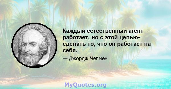 Каждый естественный агент работает, но с этой целью- сделать то, что он работает на себя.