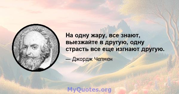 На одну жару, все знают, выезжайте в другую, одну страсть все еще изгнают другую.