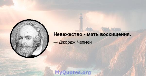 Невежество - мать восхищения.