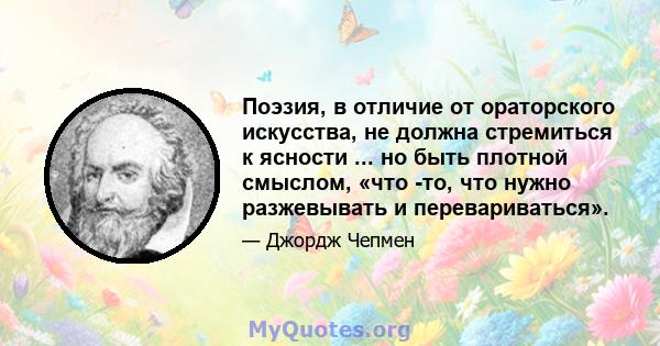 Поэзия, в отличие от ораторского искусства, не должна стремиться к ясности ... но быть плотной смыслом, «что -то, что нужно разжевывать и перевариваться».