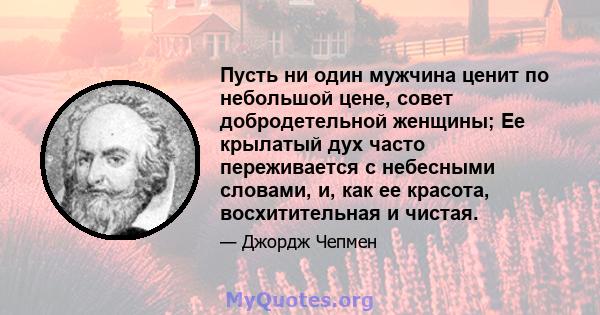 Пусть ни один мужчина ценит по небольшой цене, совет добродетельной женщины; Ее крылатый дух часто переживается с небесными словами, и, как ее красота, восхитительная и чистая.