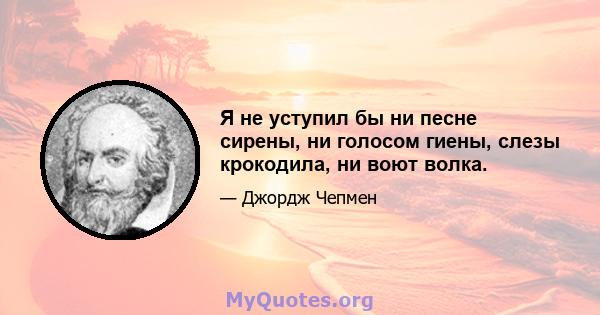 Я не уступил бы ни песне сирены, ни голосом гиены, слезы крокодила, ни воют волка.