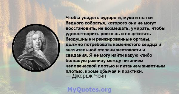 Чтобы увидеть судороги, муки и пытки бедного собратья, которого они не могут восстановить, не возмещать, умирать, чтобы удовлетворить роскошь и пощекотать бездушные и ранжированные органы, должно потребовать каменистого 