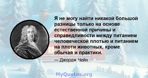 Я не могу найти никакой большой разницы только на основе естественной причины и справедливости между питанием человеческой плотью и питанием на плоти животных, кроме обычая и практики.