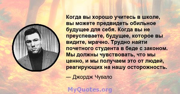 Когда вы хорошо учитесь в школе, вы можете предвидеть обильное будущее для себя. Когда вы не преуспеваете, будущее, которое вы видите, мрачно. Трудно найти почетного студента в беде с законом. Мы должны чувствовать, что 