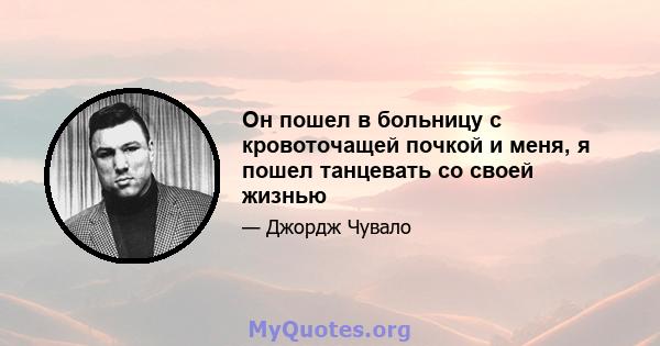 Он пошел в больницу с кровоточащей почкой и меня, я пошел танцевать со своей жизнью