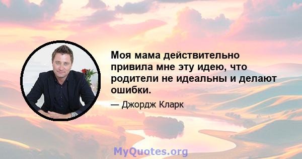 Моя мама действительно привила мне эту идею, что родители не идеальны и делают ошибки.