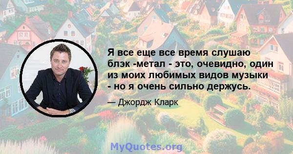 Я все еще все время слушаю блэк -метал - это, очевидно, один из моих любимых видов музыки - но я очень сильно держусь.