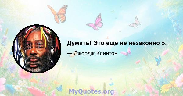 Думать! Это еще не незаконно ».