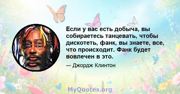 Если у вас есть добыча, вы собираетесь танцевать, чтобы дискотеть, фанк, вы знаете, все, что происходит. Фанк будет вовлечен в это.