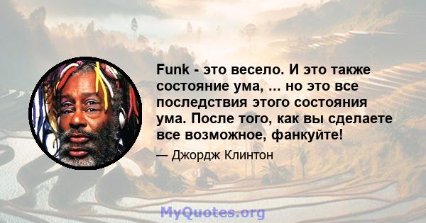 Funk - это весело. И это также состояние ума, ... но это все последствия этого состояния ума. После того, как вы сделаете все возможное, фанкуйте!