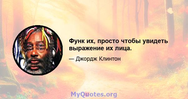 Функ их, просто чтобы увидеть выражение их лица.