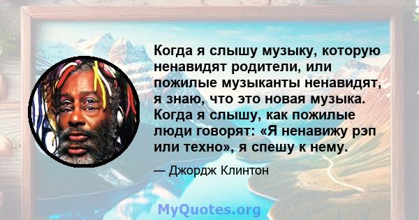 Когда я слышу музыку, которую ненавидят родители, или пожилые музыканты ненавидят, я знаю, что это новая музыка. Когда я слышу, как пожилые люди говорят: «Я ненавижу рэп или техно», я спешу к нему.