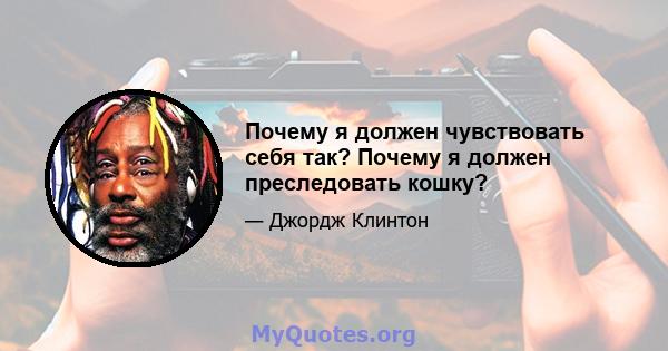 Почему я должен чувствовать себя так? Почему я должен преследовать кошку?