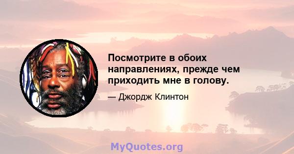 Посмотрите в обоих направлениях, прежде чем приходить мне в голову.