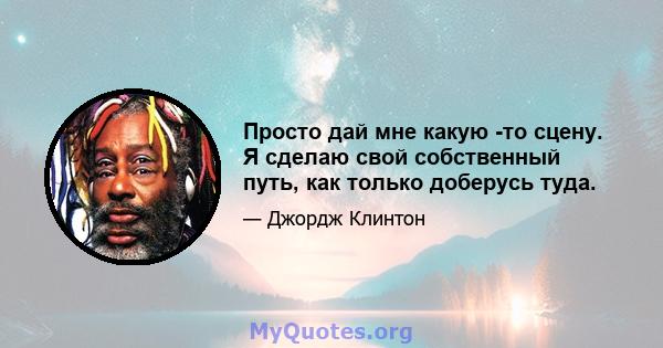 Просто дай мне какую -то сцену. Я сделаю свой собственный путь, как только доберусь туда.