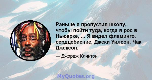 Раньше я пропустил школу, чтобы пойти туда, когда я рос в Ньюарке, ... Я видел фламинго, сердцебиение, Джеки Уилсон, Чак Джексон.