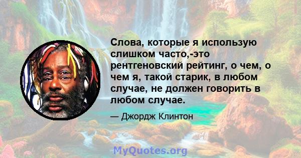 Слова, которые я использую слишком часто,-это рентгеновский рейтинг, о чем, о чем я, такой старик, в любом случае, не должен говорить в любом случае.