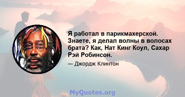 Я работал в парикмахерской. Знаете, я делал волны в волосах брата? Как, Нат Кинг Коул, Сахар Рэй Робинсон.