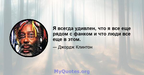 Я всегда удивлен, что я все еще рядом с фанком и что люди все еще в этом.