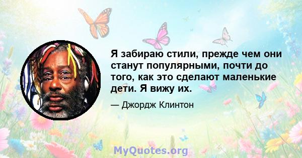 Я забираю стили, прежде чем они станут популярными, почти до того, как это сделают маленькие дети. Я вижу их.