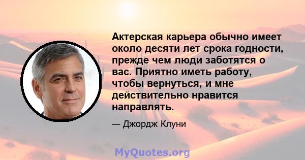 Актерская карьера обычно имеет около десяти лет срока годности, прежде чем люди заботятся о вас. Приятно иметь работу, чтобы вернуться, и мне действительно нравится направлять.