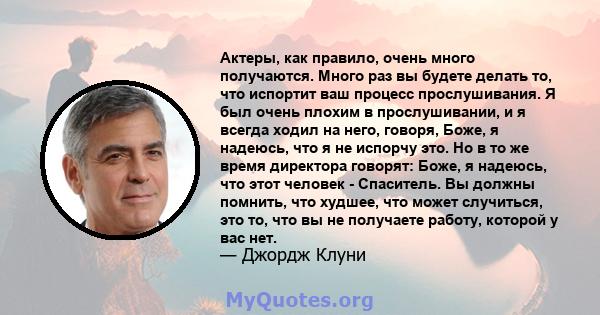 Актеры, как правило, очень много получаются. Много раз вы будете делать то, что испортит ваш процесс прослушивания. Я был очень плохим в прослушивании, и я всегда ходил на него, говоря, Боже, я надеюсь, что я не испорчу 