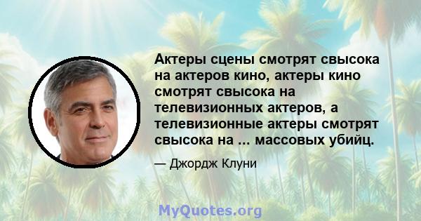 Актеры сцены смотрят свысока на актеров кино, актеры кино смотрят свысока на телевизионных актеров, а телевизионные актеры смотрят свысока на ... массовых убийц.