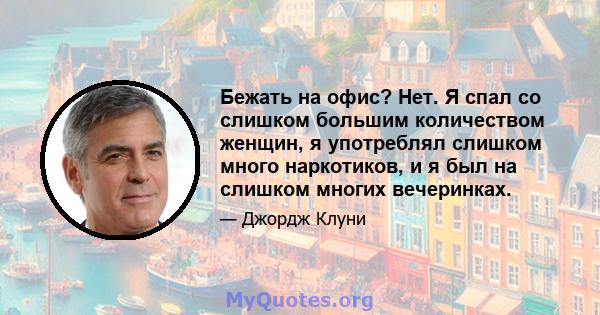 Бежать на офис? Нет. Я спал со слишком большим количеством женщин, я употреблял слишком много наркотиков, и я был на слишком многих вечеринках.