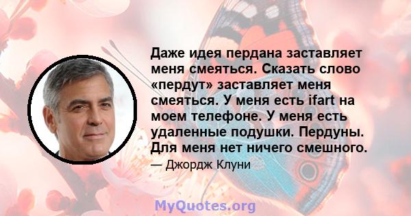 Даже идея пердана заставляет меня смеяться. Сказать слово «пердут» заставляет меня смеяться. У меня есть ifart на моем телефоне. У меня есть удаленные подушки. Пердуны. Для меня нет ничего смешного.