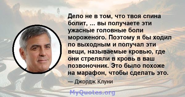 Дело не в том, что твоя спина болит, ... вы получаете эти ужасные головные боли мороженого. Поэтому я бы ходил по выходным и получал эти вещи, называемые кровью, где они стреляли в кровь в ваш позвоночник. Это было