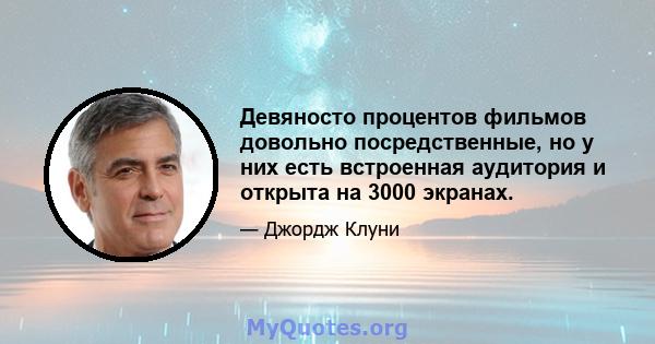 Девяносто процентов фильмов довольно посредственные, но у них есть встроенная аудитория и открыта на 3000 экранах.