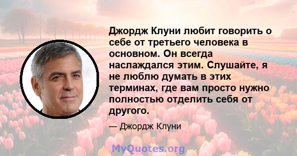 Джордж Клуни любит говорить о себе от третьего человека в основном. Он всегда наслаждался этим. Слушайте, я не люблю думать в этих терминах, где вам просто нужно полностью отделить себя от другого.