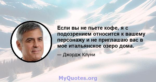 Если вы не пьете кофе, я с подозрением относится к вашему персонажу и не приглашаю вас в мое итальянское озеро дома.