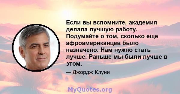 Если вы вспомните, академия делала лучшую работу. Подумайте о том, сколько еще афроамериканцев было назначено. Нам нужно стать лучше. Раньше мы были лучше в этом.