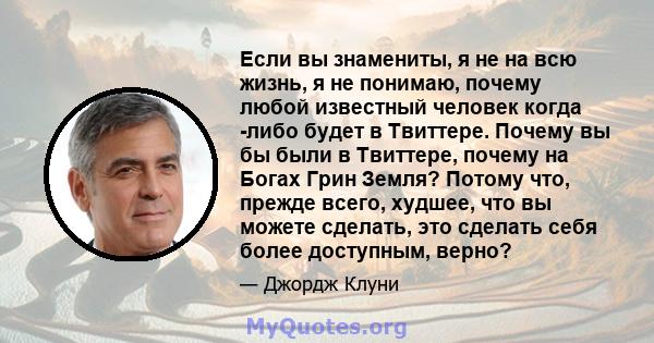 Если вы знамениты, я не на всю жизнь, я не понимаю, почему любой известный человек когда -либо будет в Твиттере. Почему вы бы были в Твиттере, почему на Богах Грин Земля? Потому что, прежде всего, худшее, что вы можете