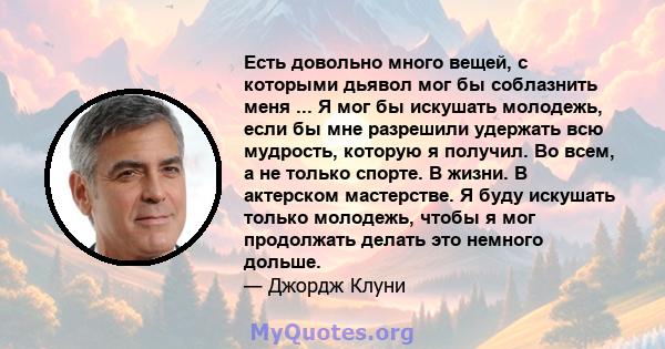 Есть довольно много вещей, с которыми дьявол мог бы соблазнить меня ... Я мог бы искушать молодежь, если бы мне разрешили удержать всю мудрость, которую я получил. Во всем, а не только спорте. В жизни. В актерском