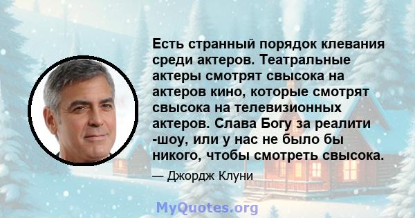 Есть странный порядок клевания среди актеров. Театральные актеры смотрят свысока на актеров кино, которые смотрят свысока на телевизионных актеров. Слава Богу за реалити -шоу, или у нас не было бы никого, чтобы смотреть 