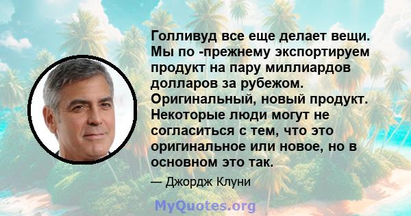 Голливуд все еще делает вещи. Мы по -прежнему экспортируем продукт на пару миллиардов долларов за рубежом. Оригинальный, новый продукт. Некоторые люди могут не согласиться с тем, что это оригинальное или новое, но в