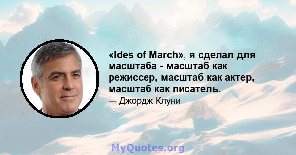 «Ides of March», я сделал для масштаба - масштаб как режиссер, масштаб как актер, масштаб как писатель.