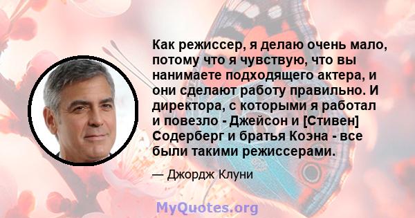 Как режиссер, я делаю очень мало, потому что я чувствую, что вы нанимаете подходящего актера, и они сделают работу правильно. И директора, с которыми я работал и повезло - Джейсон и [Стивен] Содерберг и братья Коэна -