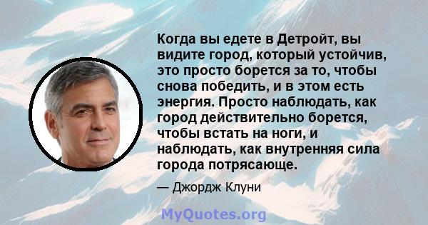 Когда вы едете в Детройт, вы видите город, который устойчив, это просто борется за то, чтобы снова победить, и в этом есть энергия. Просто наблюдать, как город действительно борется, чтобы встать на ноги, и наблюдать,