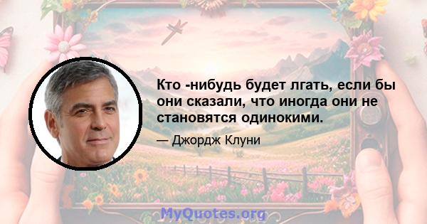 Кто -нибудь будет лгать, если бы они сказали, что иногда они не становятся одинокими.