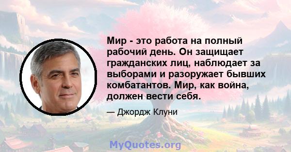 Мир - это работа на полный рабочий день. Он защищает гражданских лиц, наблюдает за выборами и разоружает бывших комбатантов. Мир, как война, должен вести себя.