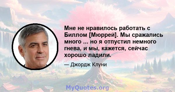 Мне не нравилось работать с Биллом [Мюррей]. Мы сражались много ... но я отпустил немного гнева, и мы, кажется, сейчас хорошо ладили.